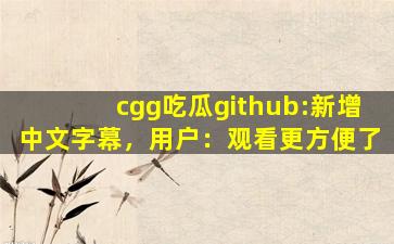 cgg吃瓜github:新增中文字幕，用户：观看更方便了